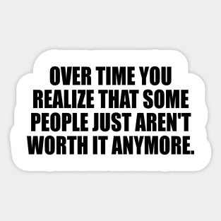 Over time you realize that some people just aren't worth it anymore. Sticker